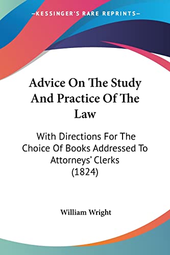 Advice On The Study And Practice Of The Law: With Directions For The Choice Of Books Addressed To Attorneys' Clerks (1824) (9781120139986) by Wright, William