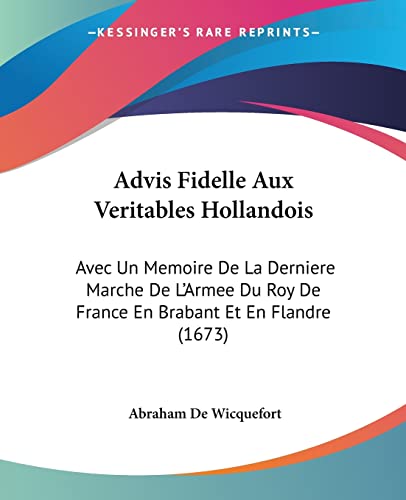 Advis Fidelle Aux Veritables Hollandois: Avec Un Memoire De La Derniere Marche De L'Armee Du Roy De France En Brabant Et En Flandre (1673) (French Edition) (9781120140074) by De Wicquefort, Abraham