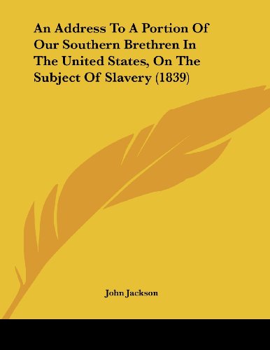 An Address to a Portion of Our Southern Brethren in the United States, on the Subject of Slavery (9781120146649) by Jackson, John
