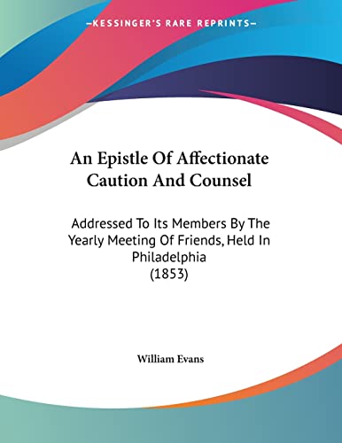 An Epistle of Affectionate Caution and Counsel: Addressed to Its Members by the Yearly Meeting of Friends, Held in Philadelphia (9781120149053) by Evans, William