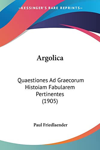 Argolica: Quaestiones Ad Graecorum Histoiam Fabularem Pertinentes (1905) (9781120157898) by Friedlander, Paul