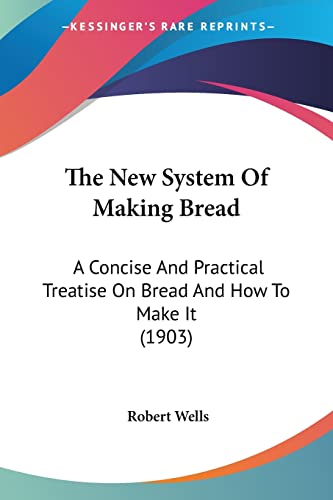 The New System Of Making Bread: A Concise And Practical Treatise On Bread And How To Make It (1903) (9781120203700) by Wells, Robert