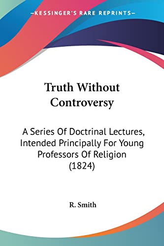 Truth Without Controversy: A Series Of Doctrinal Lectures, Intended Principally For Young Professors Of Religion (1824) (9781120208453) by Smith, R