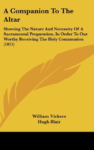 A Companion to the Altar: Showing the Nature and Necessity of a Sacramental Preparation, in Order to Our Worthy Receiving the Holy Communion (9781120216342) by Vickers, William; Blair, Hugh