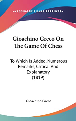 9781120220622: Gioachino Greco On The Game Of Chess: To Which Is Added, Numerous Remarks, Critical And Explanatory (1819)