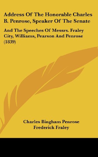 Address Of The Honorable Charles B. Penrose, Speaker Of The Senate: And The Speeches Of Messrs. Fraley City, Williams, Pearson And Penrose (1839) (9781120256799) by Penrose, Charles Bingham; Fraley, Frederick; Williams, Thomas
