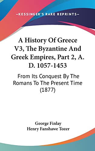 A History Of Greece V3, The Byzantine And Greek Empires, Part 2, A. D. 1057-1453: From Its Conquest By The Romans To The Present Time (1877) (9781120259837) by Finlay, George