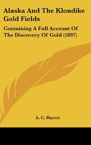 9781120260413: Alaska and the Klondike Gold Fields: Containing a Full Account of the Discovery of Gold (1897)