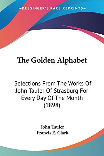 Stock image for The Golden Alphabet: Selections From The Works Of John Tauler Of Strasburg For Every Day Of The Month (1898) for sale by California Books