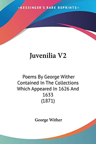 Juvenilia V2: Poems By George Wither Contained In The Collections Which Appeared In 1626 And 1633 (1871) (9781120306937) by Wither, George