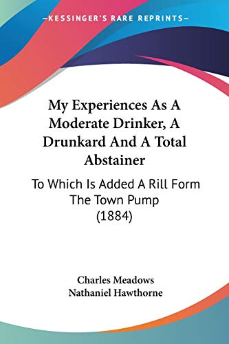 Stock image for My Experiences As A Moderate Drinker, A Drunkard And A Total Abstainer: To Which Is Added A Rill Form The Town Pump (1884) for sale by California Books