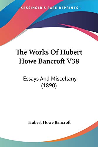 The Works Of Hubert Howe Bancroft V38: Essays And Miscellany (1890) (9781120343154) by Bancroft, Hubert Howe