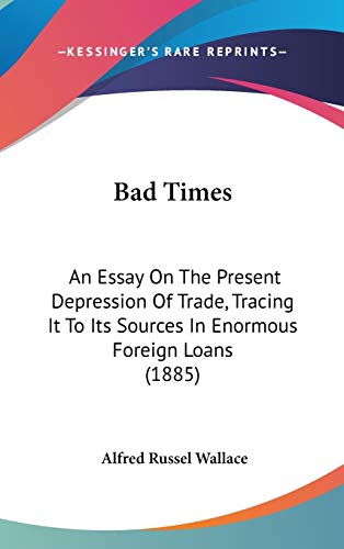 Bad Times: An Essay On The Present Depression Of Trade, Tracing It To Its Sources In Enormous Foreign Loans (1885) (9781120348517) by Wallace, Alfred Russel