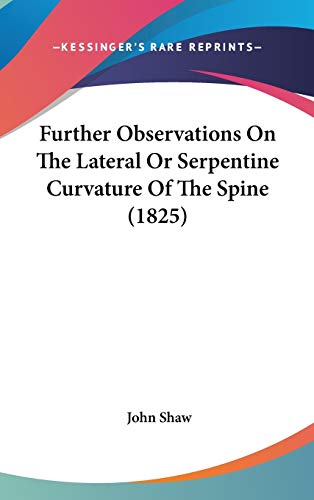 Further Observations On The Lateral Or Serpentine Curvature Of The Spine (1825) (9781120360564) by Shaw, John