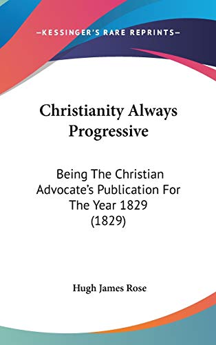 Christianity Always Progressive: Being The Christian Advocate's Publication For The Year 1829 (1829) (9781120362100) by Rose, Hugh James