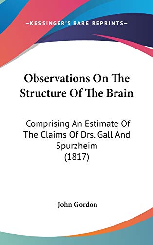 Observations On The Structure Of The Brain: Comprising An Estimate Of The Claims Of Drs. Gall And Spurzheim (1817) (9781120362995) by Gordon, John