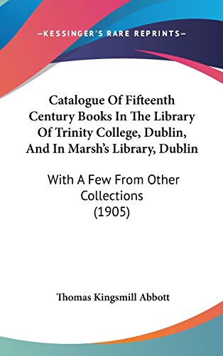 Catalogue Of Fifteenth Century Books In The Library Of Trinity College, Dublin, And In Marsh's Library, Dublin: With A Few From Other Collections (1905) (9781120367631) by Abbott, Thomas Kingsmill