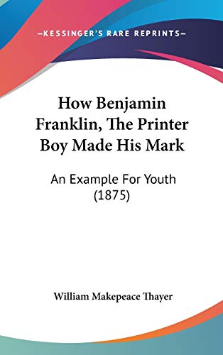 How Benjamin Franklin, The Printer Boy Made His Mark: An Example For Youth (1875) (9781120370570) by Thayer, William Makepeace