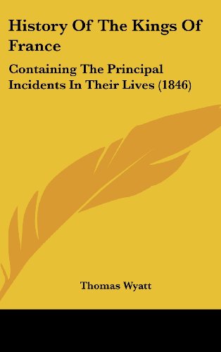 History Of The Kings Of France: Containing The Principal Incidents In Their Lives (1846) (9781120371966) by Wyatt, Thomas