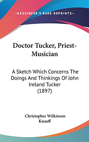 9781120380777: Doctor Tucker, Priest-Musician: A Sketch Which Concerns The Doings And Thinkings Of John Ireland Tucker (1897)