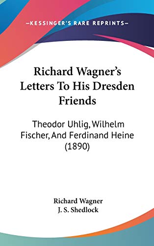 Richard Wagner's Letters To His Dresden Friends: Theodor Uhlig, Wilhelm Fischer, And Ferdinand Heine (1890) (9781120390073) by Wagner, Richard