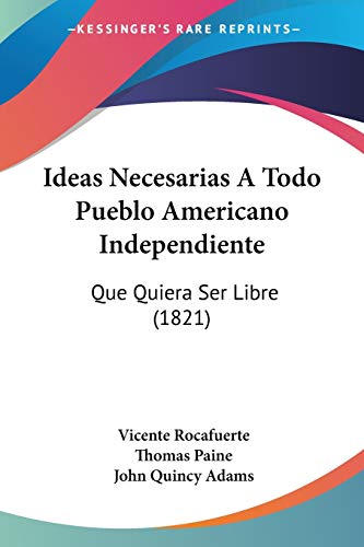 Ideas Necesarias A Todo Pueblo Americano Independiente: Que Quiera Ser Libre (1821) (Spanish Edition) (9781120450807) by Rocafuerte, Vicente; Paine, Thomas; Adams Former, John Quincy