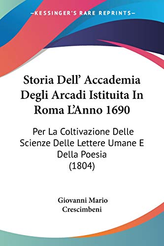 Stock image for Storia Dell' Accademia Degli Arcadi Istituita In Roma L'Anno 1690: Per La Coltivazione Delle Scienze Delle Lettere Umane E Della Poesia (1804) (Italian Edition) for sale by California Books