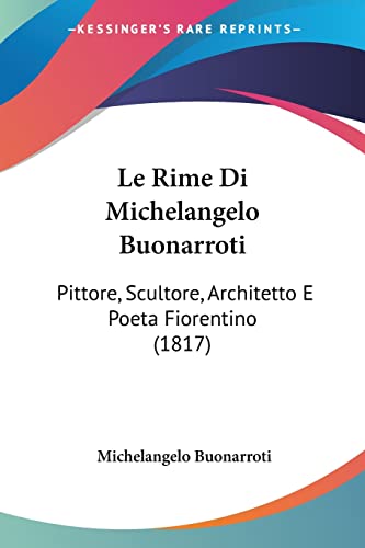 Le Rime Di Michelangelo Buonarroti: Pittore, Scultore, Architetto E Poeta Fiorentino (1817) (Italian Edition) (9781120471338) by Buonarroti, Michelangelo
