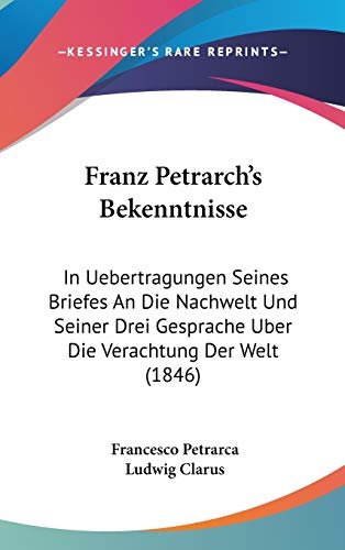 9781120544094: Franz Petrarch's Bekenntnisse: In Uebertragungen Seines Briefes An Die Nachwelt Und Seiner Drei Gesprache Uber Die Verachtung Der Welt (1846) (German Edition)