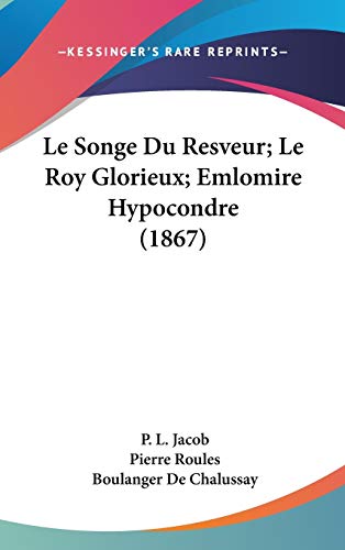 Le Songe Du Resveur; Le Roy Glorieux; Emlomire Hypocondre (1867) (French Edition) (9781120554352) by Jacob, P. L.; Roules, Pierre; De Chalussay, Boulanger