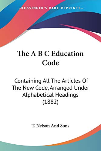 9781120616098: The A B C Education Code: Containing All The Articles Of The New Code, Arranged Under Alphabetical Headings (1882)