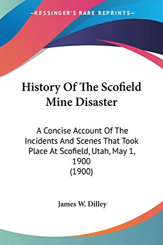 Beispielbild fr History Of The Scofield Mine Disaster: A Concise Account Of The Incidents And Scenes That Took Place At Scofield, Utah, May 1, 1900 (1900) zum Verkauf von California Books