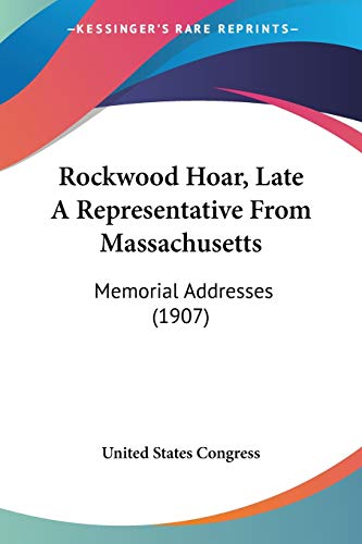 Rockwood Hoar, Late A Representative From Massachusetts: Memorial Addresses (1907) (9781120644091) by United States Congress