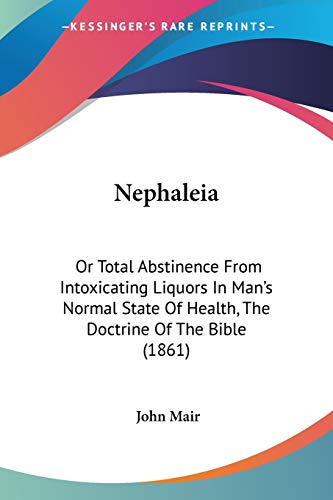 Nephaleia: Or Total Abstinence From Intoxicating Liquors In Man's Normal State Of Health, The Doctrine Of The Bible (1861) (9781120652928) by Mair, John
