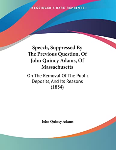 Speech, Suppressed By The Previous Question, Of John Quincy Adams, Of Massachusetts: On The Removal Of The Public Deposits, And Its Reasons (1834) (9781120712790) by Adams, John Quincy