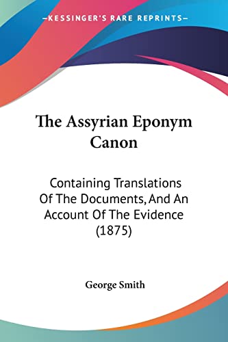 The Assyrian Eponym Canon: Containing Translations Of The Documents, And An Account Of The Evidence (1875) (9781120726728) by Smith BSC Msc Phdfrcophth, Professor George