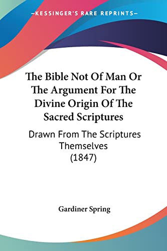 The Bible Not Of Man Or The Argument For The Divine Origin Of The Sacred Scriptures: Drawn From The Scriptures Themselves (1847) (9781120729262) by Spring, Gardiner