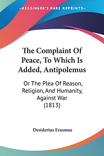 The Complaint Of Peace, To Which Is Added, Antipolemus: Or The Plea Of Reason, Religion, And Humanity, Against War (1813) (9781120738998) by Erasmus, Desiderius