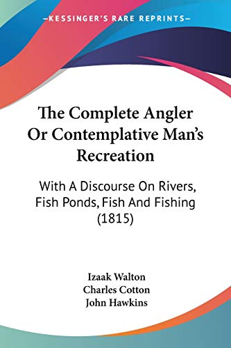 The Complete Angler Or Contemplative Man's Recreation: With A Discourse On Rivers, Fish Ponds, Fish And Fishing (1815) (9781120739032) by Walton, Izaak; Cotton, Charles; Hawkins, John