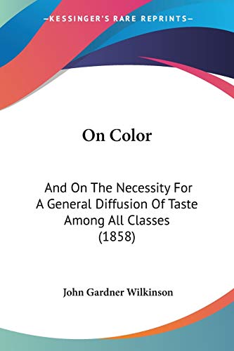 On Color: And On The Necessity For A General Diffusion Of Taste Among All Classes (1858) (9781120748690) by Wilkinson, John Gardner