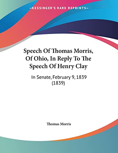 Speech Of Thomas Morris, Of Ohio, In Reply To The Speech Of Henry Clay: In Senate, February 9, 1839 (1839) (9781120752512) by Morris, Professor Thomas