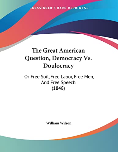 The Great American Question, Democracy Vs. Doulocracy: Or Free Soil, Free Labor, Free Men, And Free Speech (1848) (9781120760999) by Wilson, William