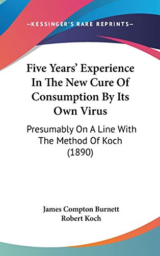 Five Years' Experience In The New Cure Of Consumption By Its Own Virus: Presumably On A Line With The Method Of Koch (1890) (9781120774774) by Burnett, James Compton; Koch, Robert