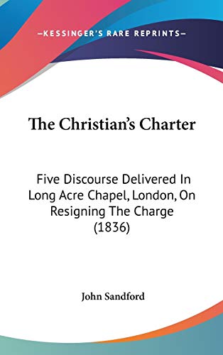 The Christian's Charter: Five Discourse Delivered In Long Acre Chapel, London, On Resigning The Charge (1836) (9781120776075) by Sandford, John