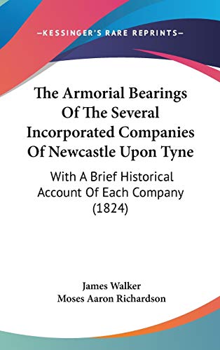 The Armorial Bearings Of The Several Incorporated Companies Of Newcastle Upon Tyne: With A Brief Historical Account Of Each Company (1824) (9781120778192) by Walker, James; Richardson, Moses Aaron