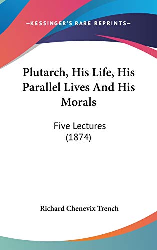 Plutarch, His Life, His Parallel Lives And His Morals: Five Lectures (1874) (9781120789273) by Trench, Richard Chenevix