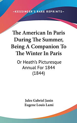 The American In Paris During The Summer, Being A Companion To The Winter In Paris: Or Heath's Picturesque Annual For 1844 (1844) (9781120816504) by Janin, Jules Gabriel