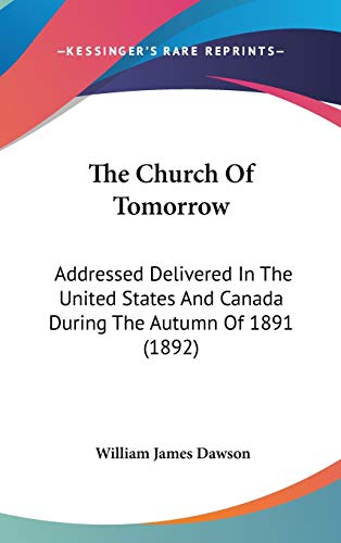 The Church Of Tomorrow: Addressed Delivered In The United States And Canada During The Autumn Of 1891 (1892) (9781120825711) by Dawson, William James