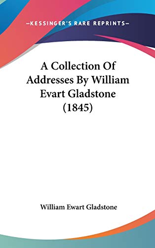 A Collection Of Addresses By William Evart Gladstone (1845) (9781120826145) by Gladstone, William Ewart