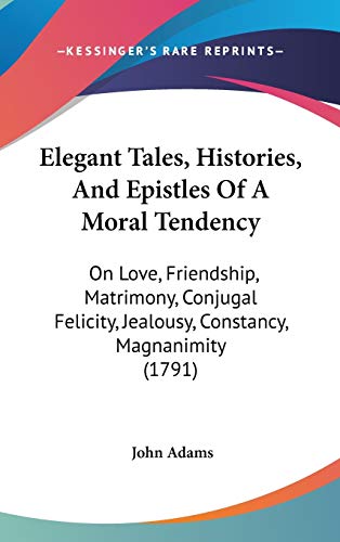 Elegant Tales, Histories, And Epistles Of A Moral Tendency: On Love, Friendship, Matrimony, Conjugal Felicity, Jealousy, Constancy, Magnanimity (1791) (9781120843562) by Adams, John